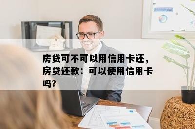 房贷可不可以用信用卡还，房贷还款：可以使用信用卡吗？