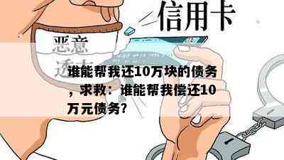 谁能帮我还10万块的债务，求救：谁能帮我偿还10万元债务？