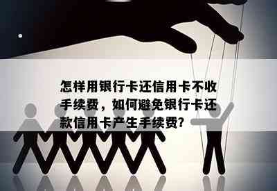 怎样用银行卡还信用卡不收手续费，如何避免银行卡还款信用卡产生手续费？