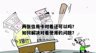 两张信用卡对着还可以吗？如何解决对着使用的问题？