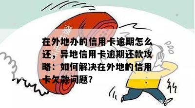 在外地办的信用卡逾期怎么还，异地信用卡逾期还款攻略：如何解决在外地的信用卡欠款问题？