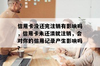 信用卡没还完注销有影响吗，信用卡未还清就注销，会对你的信用记录产生影响吗？