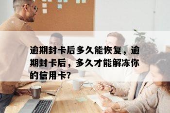 逾期封卡后多久能恢复，逾期封卡后，多久才能解冻你的信用卡？