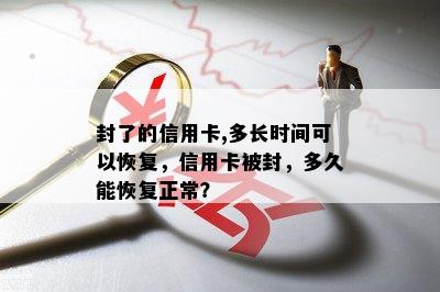 封了的信用卡,多长时间可以恢复，信用卡被封，多久能恢复正常？