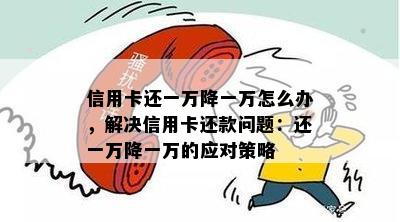 信用卡还一万降一万怎么办，解决信用卡还款问题：还一万降一万的应对策略