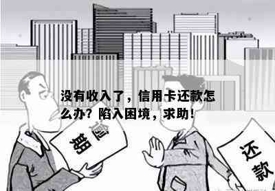 没有收入了，信用卡还款怎么办？陷入困境，求助！