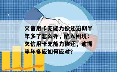 欠信用卡无能力偿还逾期半年多了怎么办，陷入困境：欠信用卡无能力偿还，逾期半年多应如何应对？