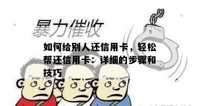 如何给别人还信用卡，轻松帮还信用卡：详细的步骤和技巧