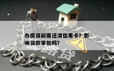 办房贷前需还清信用卡？影响贷款审批吗？