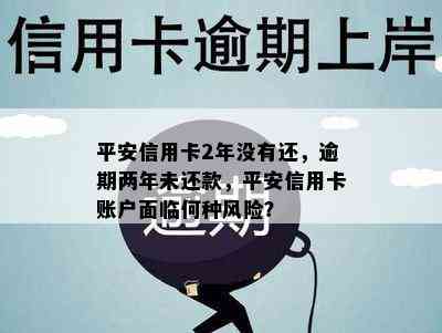 平安信用卡2年没有还，逾期两年未还款，平安信用卡账户面临何种风险？