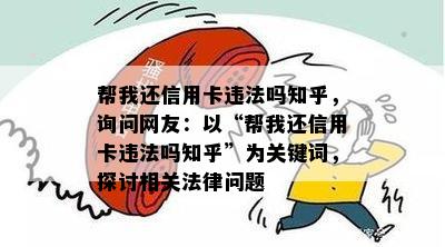 帮我还信用卡违法吗知乎，询问网友：以“帮我还信用卡违法吗知乎”为关键词，探讨相关法律问题