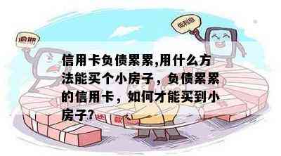 信用卡负债累累,用什么方法能买个小房子，负债累累的信用卡，如何才能买到小房子？