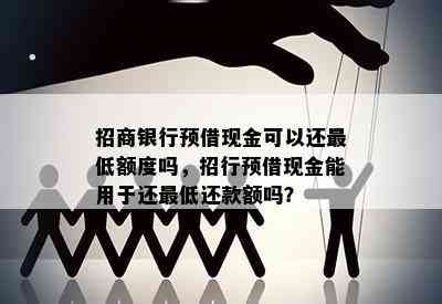 招商银行预借现金可以还更低额度吗，招行预借现金能用于还更低还款额吗？