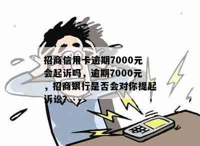 招商信用卡逾期7000元会起诉吗，逾期7000元，招商银行是否会对你提起诉讼？