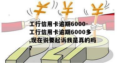 工行信用卡逾期6000-工行信用卡逾期6000多,现在说要起诉我是真的吗?