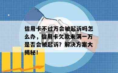 信用卡不过万会被起诉吗怎么办，信用卡欠款未满一万是否会被起诉？解决方案大揭秘！