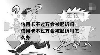 信用卡不过万会被起诉吗-信用卡不过万会被起诉吗怎么办