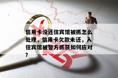 信用卡没还住宾馆被抓怎么处理，信用卡欠款未还，入住宾馆被警方抓获如何应对？