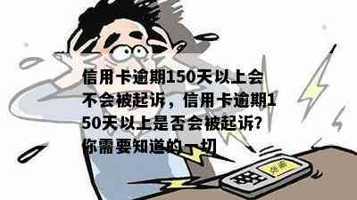 信用卡逾期150天以上会不会被起诉，信用卡逾期150天以上是否会被起诉？你需要知道的一切