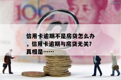 信用卡逾期不是房贷怎么办，信用卡逾期与房贷无关？真相是……