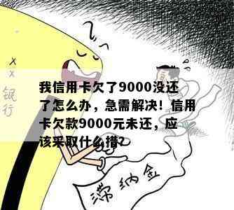 我信用卡欠了9000没还了怎么办，急需解决！信用卡欠款9000元未还，应该采取什么措？