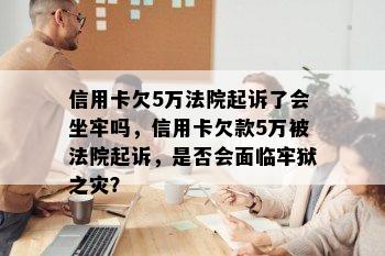 信用卡欠5万法院起诉了会坐牢吗，信用卡欠款5万被法院起诉，是否会面临牢狱之灾？