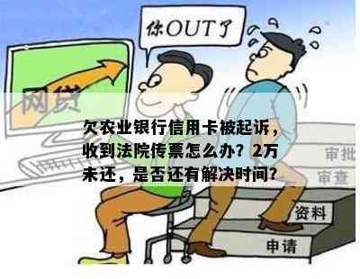 欠农业银行信用卡被起诉，收到法院传票怎么办？2万未还，是否还有解决时间？