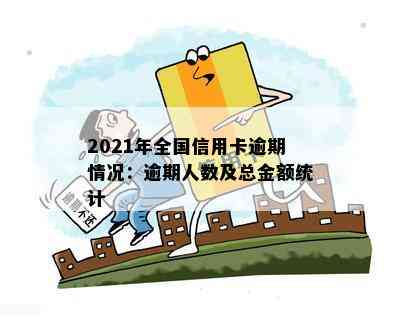 2021年全国信用卡逾期情况：逾期人数及总金额统计