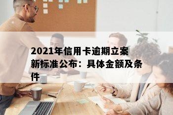 2021年信用卡逾期立案新标准公布：具体金额及条件