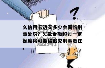 久信用卡透支多少会面临刑事处罚？欠款金额超过一定额度将可能被追究刑事责任。