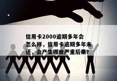 信用卡2000逾期多年会怎么样，信用卡逾期多年未还，会产生哪些严重后果？