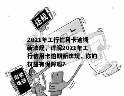 2021年工行信用卡逾期新法规，详解2021年工行信用卡逾期新法规，你的权益有保障吗？