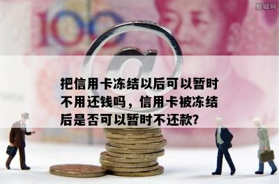 把信用卡冻结以后可以暂时不用还钱吗，信用卡被冻结后是否可以暂时不还款？