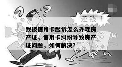 我被信用卡起诉怎么办理房产证，信用卡纠纷导致房产证问题，如何解决？