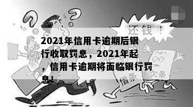 2021年信用卡逾期后银行收取罚息，2021年起，信用卡逾期将面临银行罚息！