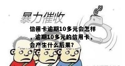 信用卡逾期10多元会怎样，逾期10多元的信用卡，会产生什么后果？