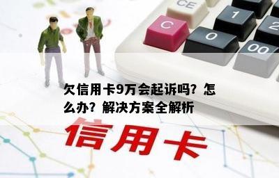 欠信用卡9万会起诉吗？怎么办？解决方案全解析