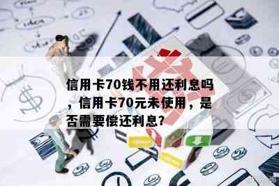 信用卡70钱不用还利息吗，信用卡70元未使用，是否需要偿还利息？