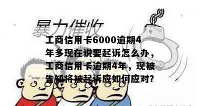 工商信用卡6000逾期4年多现在说要起诉怎么办，工商信用卡逾期4年，现被告知将被起诉应如何应对？