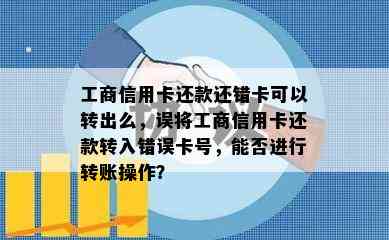 工商信用卡还款还错卡可以转出么，误将工商信用卡还款转入错误卡号，能否进行转账操作？