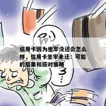 信用卡因为坐牢没还会怎么样，信用卡坐牢未还：可能的后果和应对策略