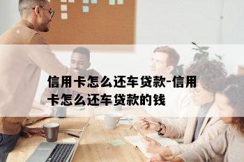 信用卡怎么还车贷款-信用卡怎么还车贷款的钱