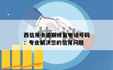 西信用卡逾期修复电话号码：专业解决您的信用问题