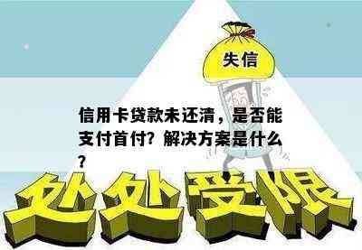 信用卡贷款未还清，是否能支付首付？解决方案是什么？