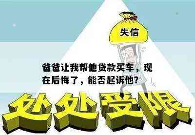 爸爸让我帮他贷款买车，现在后悔了，能否起诉他？