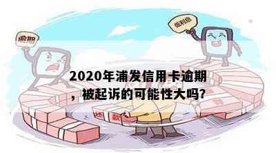 2020年浦发信用卡逾期，被起诉的可能性大吗？