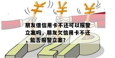 朋友借信用卡不还可以报警立案吗，朋友欠信用卡不还，能否报警立案？