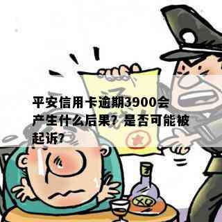 平安信用卡逾期3900会产生什么后果？是否可能被起诉？