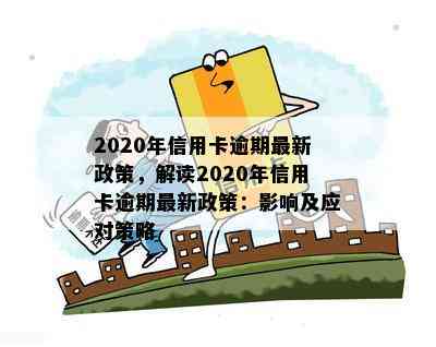 2020年信用卡逾期最新政策，解读2020年信用卡逾期最新政策：影响及应对策略