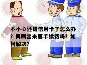 不小心还错信用卡了怎么办？再刷出来要手续费吗？如何解决？